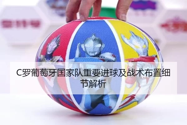 C罗葡萄牙国家队重要进球及战术布置细节解析